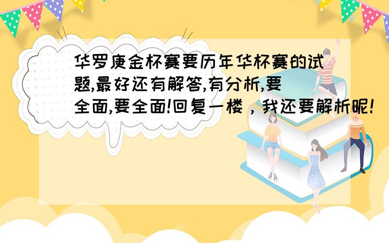 华罗庚金杯赛要历年华杯赛的试题,最好还有解答,有分析,要全面,要全面!回复一楼，我还要解析呢！