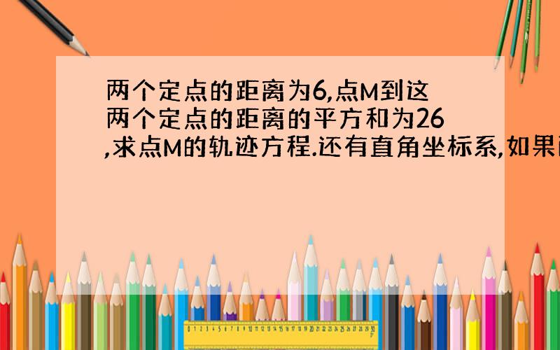 两个定点的距离为6,点M到这两个定点的距离的平方和为26,求点M的轨迹方程.还有直角坐标系,如果画图不想画那就给过程好了