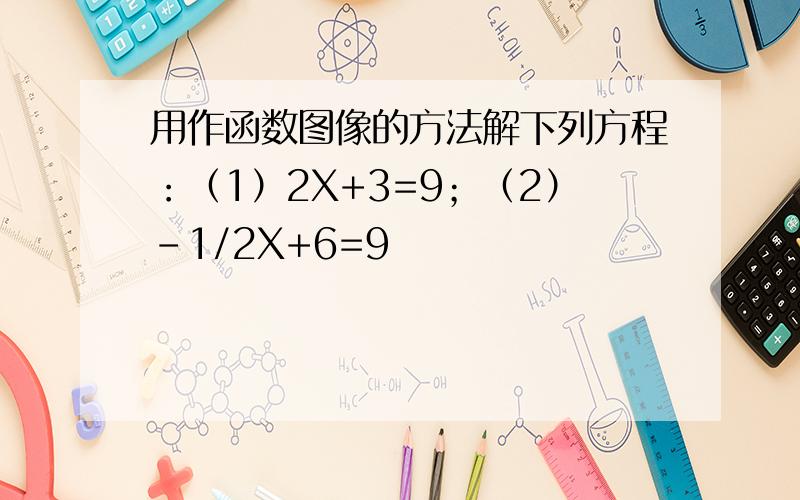 用作函数图像的方法解下列方程：（1）2X+3=9；（2）-1/2X+6=9