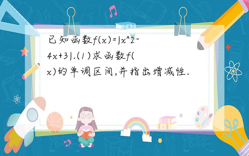 已知函数f(x)=|x^2-4x+3|.(1)求函数f(x)的单调区间,并指出增减性.