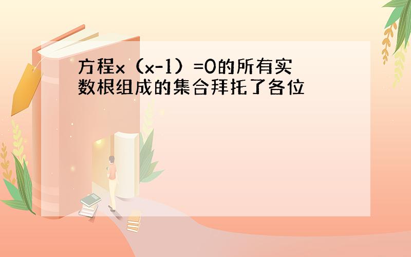 方程x（x-1）=0的所有实数根组成的集合拜托了各位