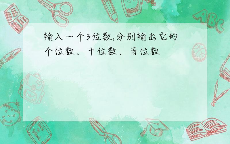 输入一个3位数,分别输出它的个位数、十位数、百位数