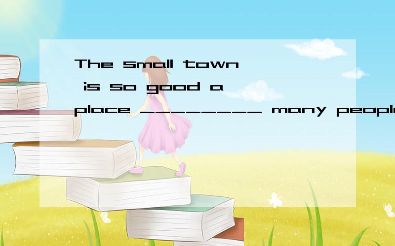 The small town is so good a place ________ many people come