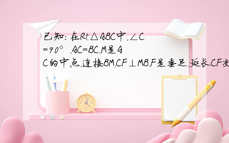 已知：在Rt△ABC中，∠C=90°，AC=BC，M是AC的中点，连接BM，CF⊥MB，F是垂足，延长CF交AB于点E．