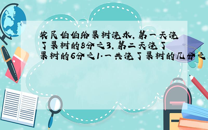 农民伯伯给果树浇水,第一天浇了果树的8分之3,第二天浇了果树的6分之1.一共浇了果树的几分之几?还剩几分之几没浇?