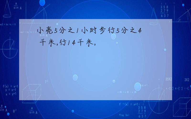 小亮5分之1小时步行5分之4 千米,行14千米,