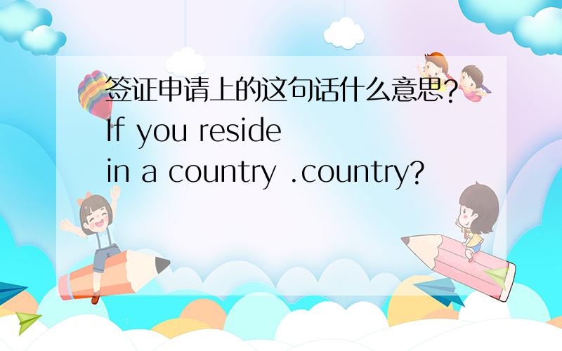 签证申请上的这句话什么意思?If you reside in a country .country?