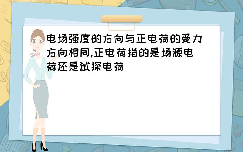 电场强度的方向与正电荷的受力方向相同,正电荷指的是场源电荷还是试探电荷