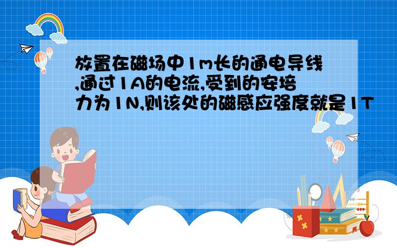 放置在磁场中1m长的通电导线,通过1A的电流,受到的安培力为1N,则该处的磁感应强度就是1T