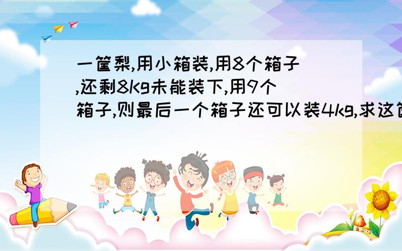 一筐梨,用小箱装,用8个箱子,还剩8Kg未能装下,用9个箱子,则最后一个箱子还可以装4kg,求这筐梨的重量