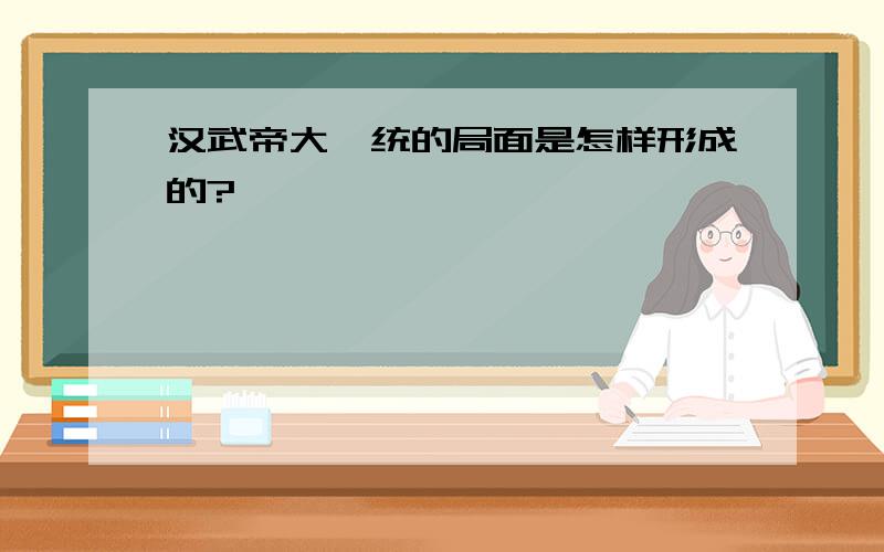 汉武帝大一统的局面是怎样形成的?