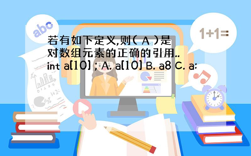 若有如下定义,则( A )是对数组元素的正确的引用.. int a[10] ; A. a[10] B. a8 C. a: