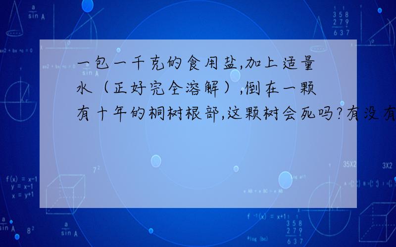 一包一千克的食用盐,加上适量水（正好完全溶解）,倒在一颗有十年的桐树根部,这颗树会死吗?有没有人试过?