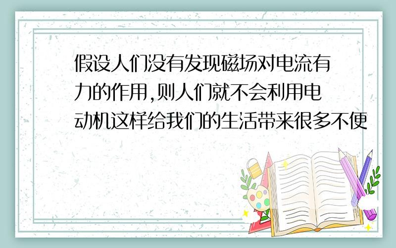 假设人们没有发现磁场对电流有力的作用,则人们就不会利用电动机这样给我们的生活带来很多不便