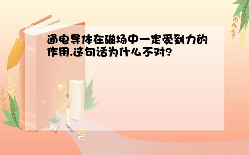 通电导体在磁场中一定受到力的作用.这句话为什么不对?