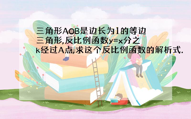 三角形AOB是边长为1的等边三角形,反比例函数y=x分之k经过A点,求这个反比例函数的解析式.