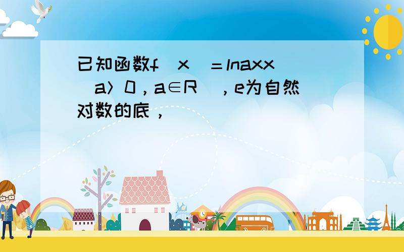 已知函数f(x)＝lnaxx(a＞0，a∈R)，e为自然对数的底，