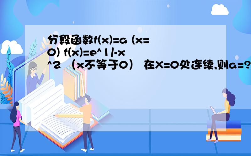 分段函数f(x)=a (x=0) f(x)=e^1/-x^2 （x不等于0） 在X=0处连续,则a=?