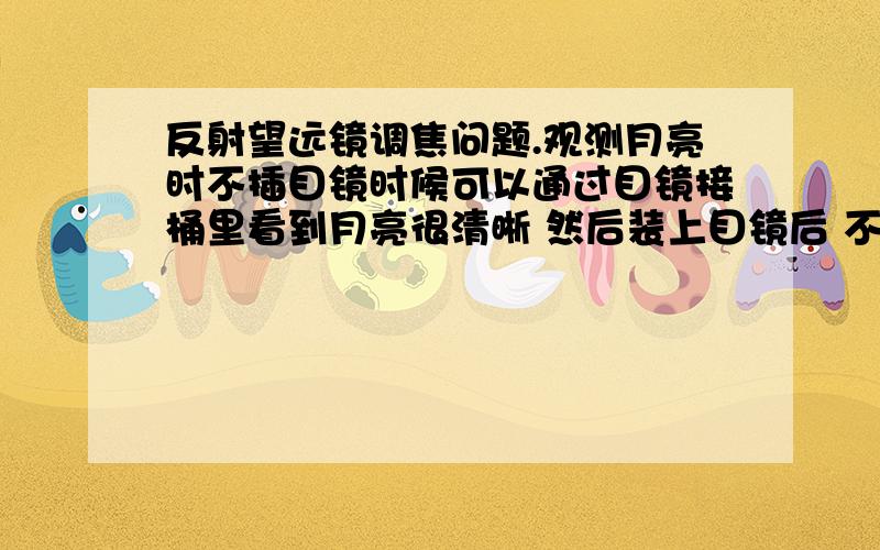 反射望远镜调焦问题.观测月亮时不插目镜时候可以通过目镜接桶里看到月亮很清晰 然后装上目镜后 不管怎么调焦 始终都是一片白