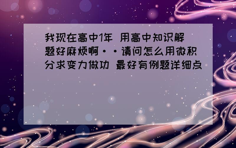 我现在高中1年 用高中知识解题好麻烦啊··请问怎么用微积分求变力做功 最好有例题详细点