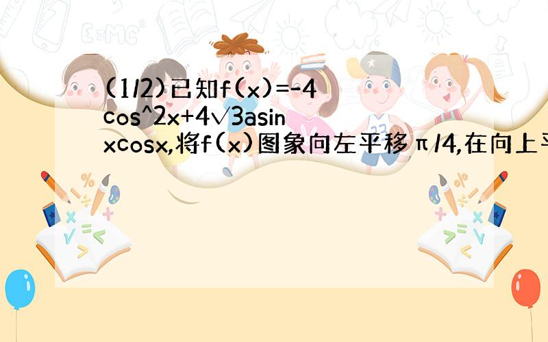 (1/2)已知f(x)=-4cos^2x+4√3asinxcosx,将f(x)图象向左平移π/4,在向上平移2个单位后,