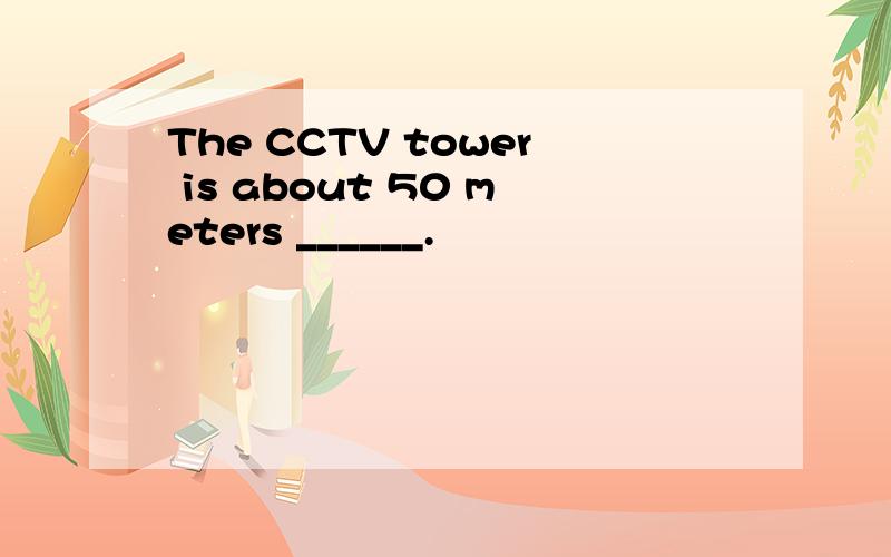 The CCTV tower is about 50 meters ______.