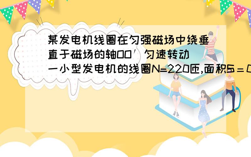 某发电机线圈在匀强磁场中绕垂直于磁场的轴OO′匀速转动．一小型发电机的线圈N=220匝,面积S＝0.05 m2,内阻不计