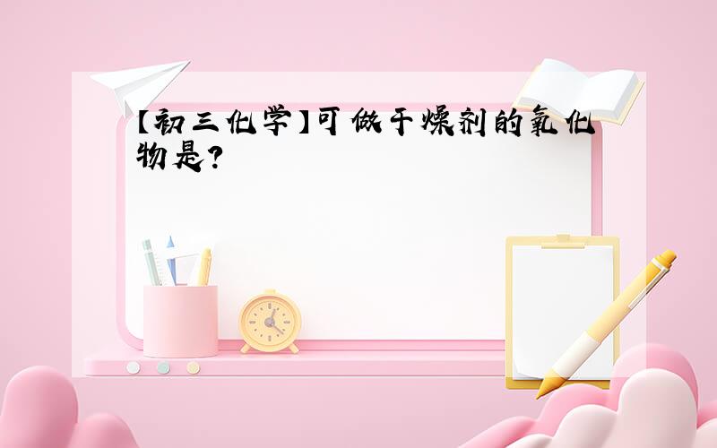 【初三化学】可做干燥剂的氧化物是?