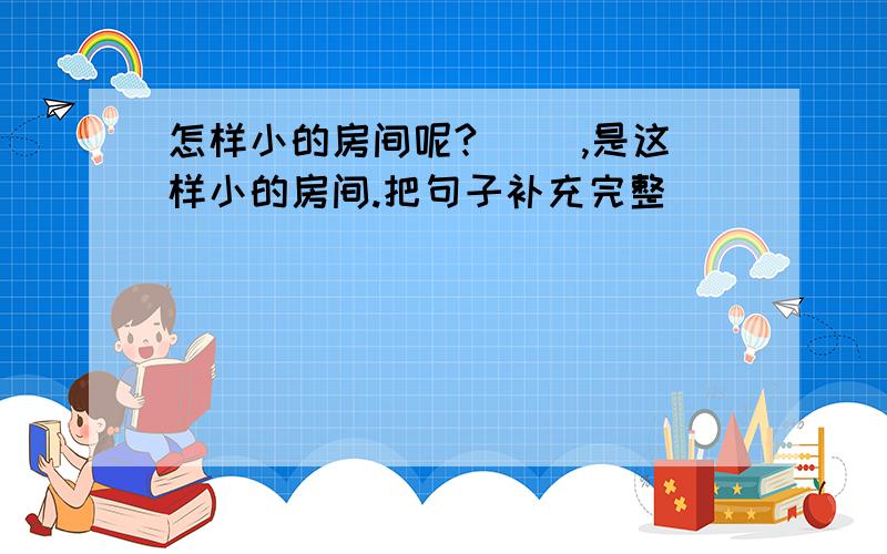 怎样小的房间呢?（ ）,是这样小的房间.把句子补充完整