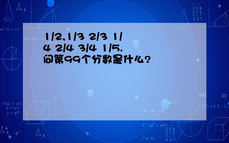 1/2,1/3 2/3 1/4 2/4 3/4 1/5.问第99个分数是什么?