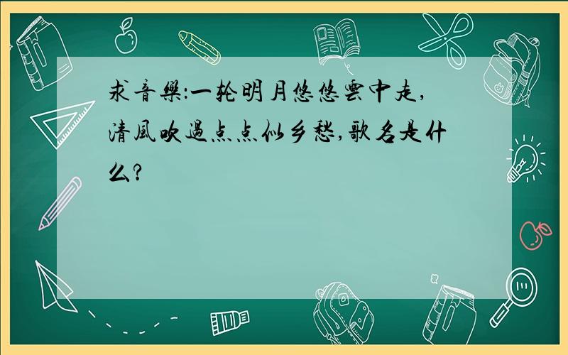 求音乐：一轮明月悠悠云中走,清风吹过点点似乡愁,歌名是什么?