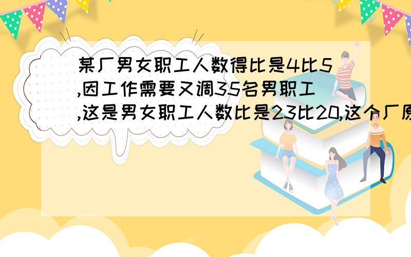 某厂男女职工人数得比是4比5,因工作需要又调35名男职工,这是男女职工人数比是23比20,这个厂原来共有多少名女职工?