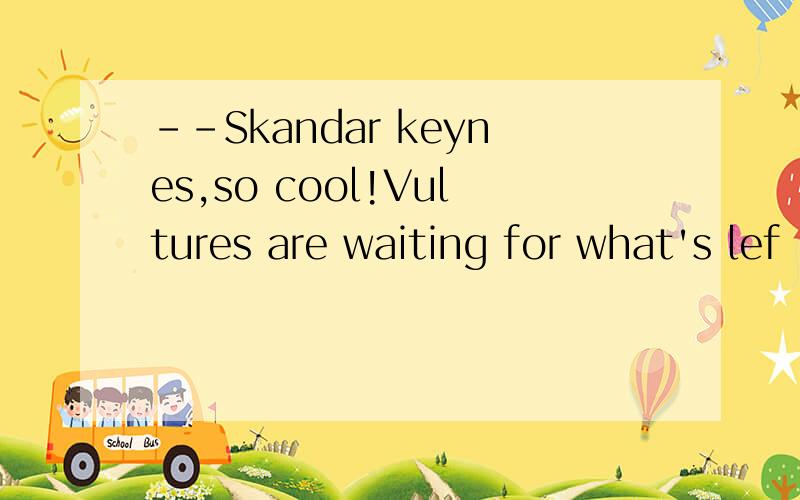 --Skandar keynes,so cool!Vultures are waiting for what's lef