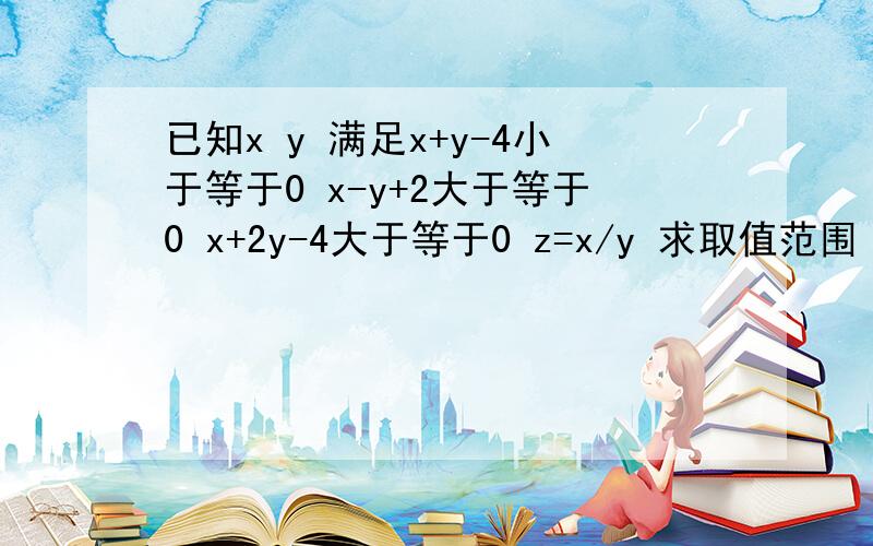 已知x y 满足x+y-4小于等于0 x-y+2大于等于0 x+2y-4大于等于0 z=x/y 求取值范围