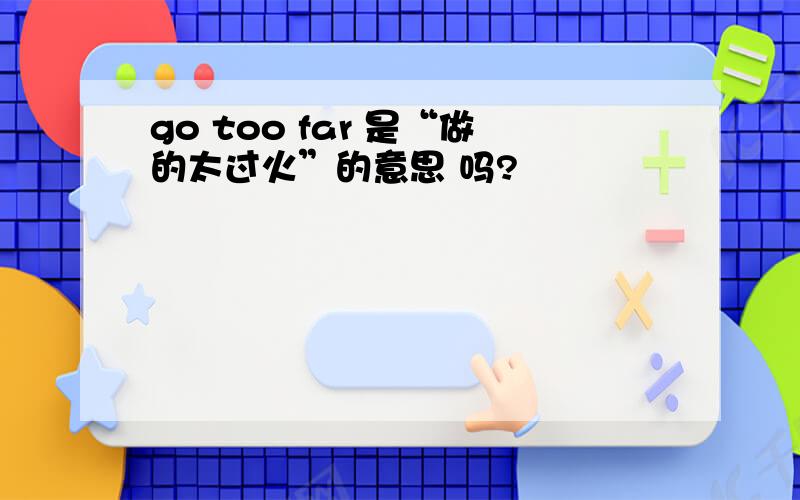 go too far 是“做的太过火”的意思 吗?