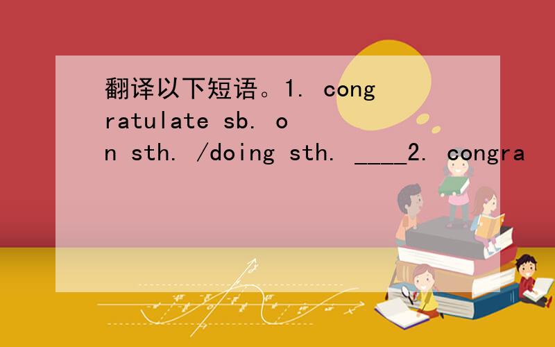 翻译以下短语。1. congratulate sb. on sth. /doing sth. ____2. congra