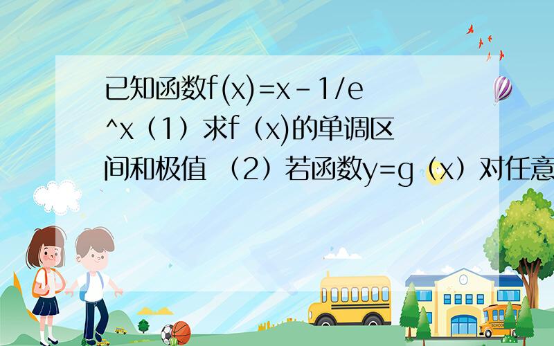 已知函数f(x)=x-1/e^x（1）求f（x)的单调区间和极值 （2）若函数y=g（x）对任意x满足g（x）=f（4-