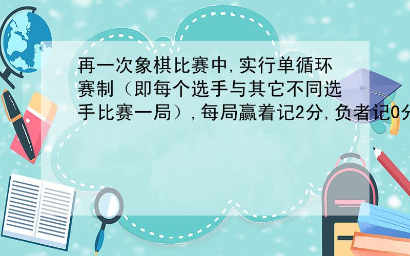 再一次象棋比赛中,实行单循环赛制（即每个选手与其它不同选手比赛一局）,每局赢着记2分,负者记0分,如果平局,两个选手各记