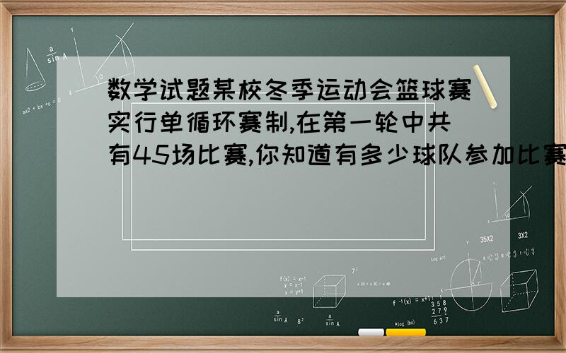 数学试题某校冬季运动会篮球赛实行单循环赛制,在第一轮中共有45场比赛,你知道有多少球队参加比赛吗