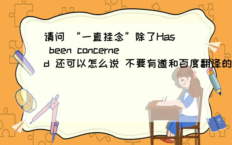 请问 “一直挂念”除了Has been concerned 还可以怎么说 不要有道和百度翻译的复制粘贴