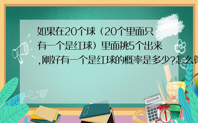 如果在20个球（20个里面只有一个是红球）里面挑5个出来,刚好有一个是红球的概率是多少?怎么算呢?