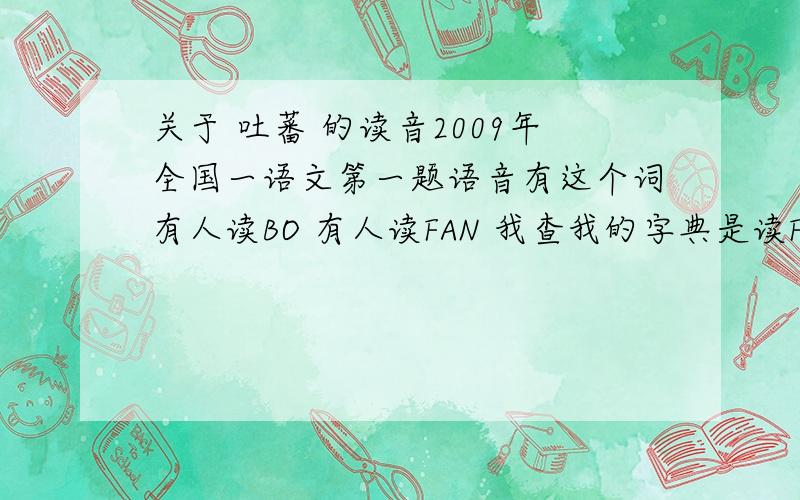 关于 吐蕃 的读音2009年全国一语文第一题语音有这个词有人读BO 有人读FAN 我查我的字典是读FAN不知道它到底读什