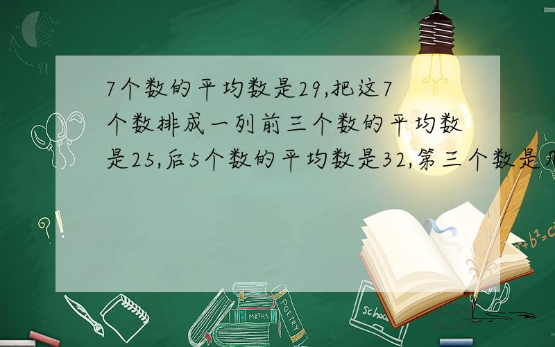 7个数的平均数是29,把这7个数排成一列前三个数的平均数是25,后5个数的平均数是32,第三个数是几?