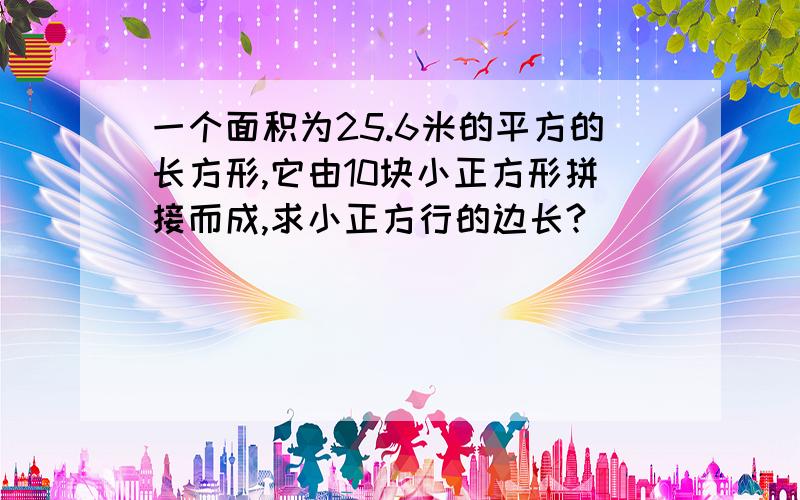 一个面积为25.6米的平方的长方形,它由10块小正方形拼接而成,求小正方行的边长?