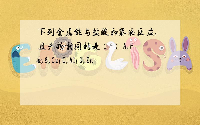 下列金属能与盐酸和氯气反应,且产物相同的是（ ） A,Fe；B,Cu;C,Al;D,Zn