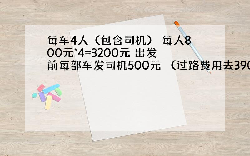 每车4人（包含司机） 每人800元*4=3200元 出发前每部车发司机500元 （过路费用去390 汽油费用去305 以