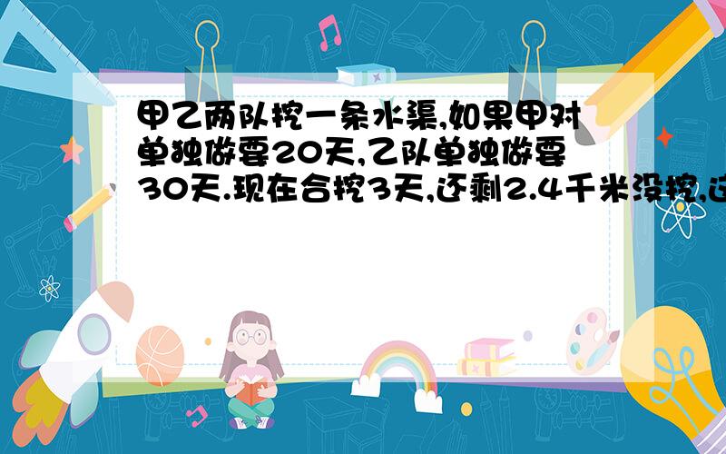 甲乙两队挖一条水渠,如果甲对单独做要20天,乙队单独做要30天.现在合挖3天,还剩2.4千米没挖,这条水渠多长