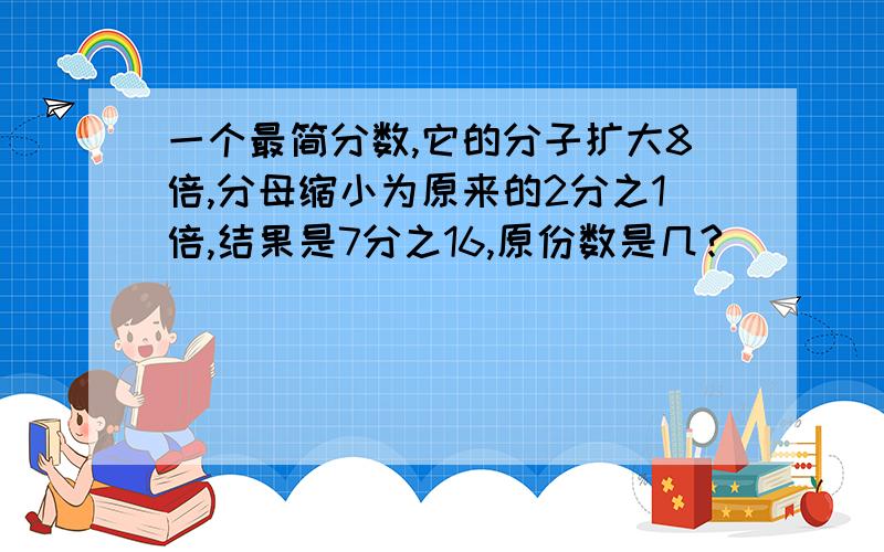 一个最简分数,它的分子扩大8倍,分母缩小为原来的2分之1倍,结果是7分之16,原份数是几?