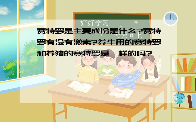 赛特罗是主要成份是什么?赛特罗有没有激素?养牛用的赛特罗和养猪的赛特罗是一样的吗?