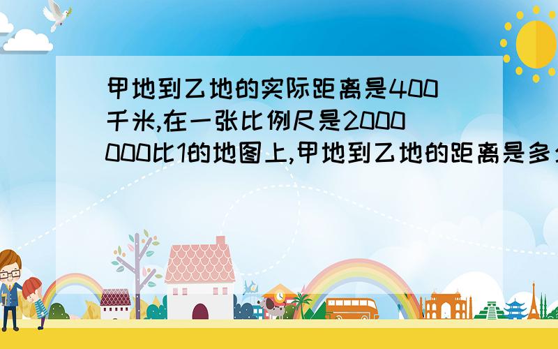 甲地到乙地的实际距离是400千米,在一张比例尺是2000000比1的地图上,甲地到乙地的距离是多少厘米?